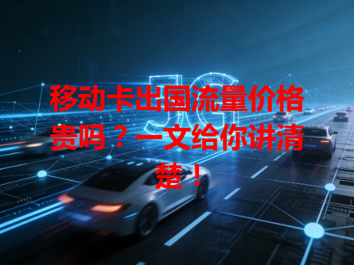 移动卡出国流量价格贵吗？一文给你讲清楚！