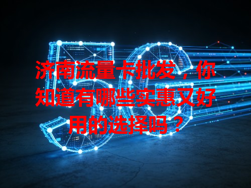 济南流量卡批发，你知道有哪些实惠又好用的选择吗？