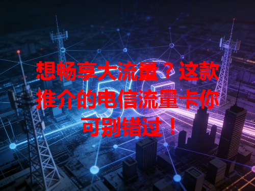 想畅享大流量？这款推介的电信流量卡你可别错过！
