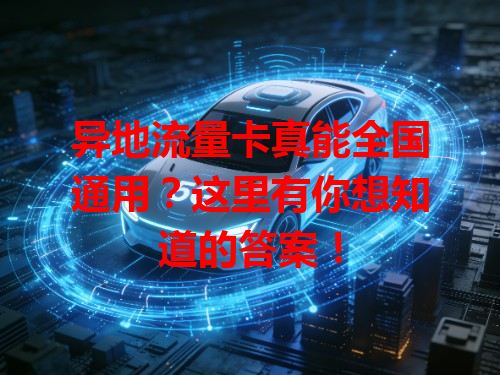 异地流量卡真能全国通用？这里有你想知道的答案！