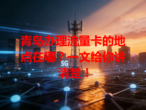 青岛办理流量卡的地点在哪？一文给你讲清楚！