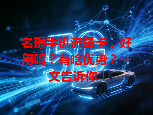 名璟手机流量卡，好用吗？有啥优势？一文告诉你！