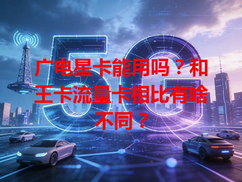 广电星卡能用吗？和王卡流量卡相比有啥不同？
