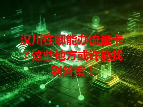 汉川在哪能办流量卡？这些地方或许能找到答案！