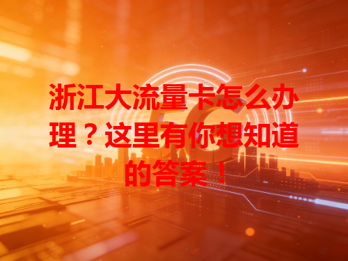 浙江大流量卡怎么办理？这里有你想知道的答案！