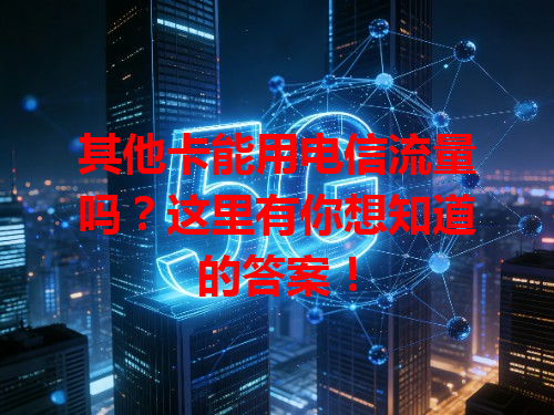 其他卡能用电信流量吗？这里有你想知道的答案！
