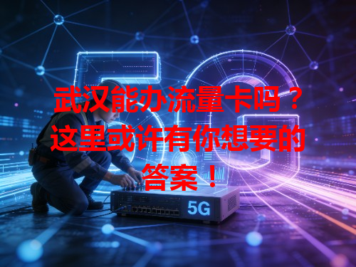武汉能办流量卡吗？这里或许有你想要的答案！