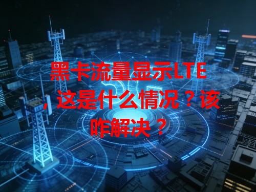 黑卡流量显示LTE，这是什么情况？该咋解决？