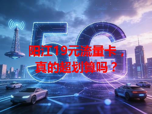 阳江19元流量卡，真的超划算吗？