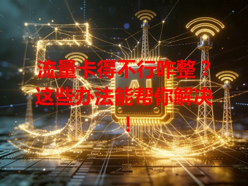 流量卡得不行咋整？这些办法能帮你解决！