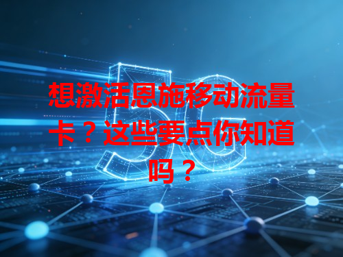 想激活恩施移动流量卡？这些要点你知道吗？