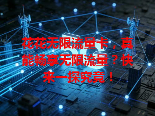 花花无限流量卡，真能畅享无限流量？快来一探究竟！