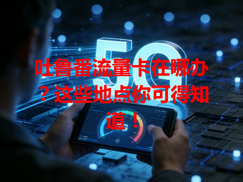 吐鲁番流量卡在哪办？这些地点你可得知道！