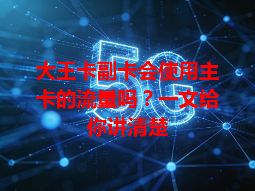 大王卡副卡会使用主卡的流量吗？一文给你讲清楚