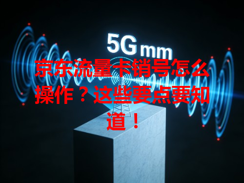 京东流量卡销号怎么操作？这些要点要知道！