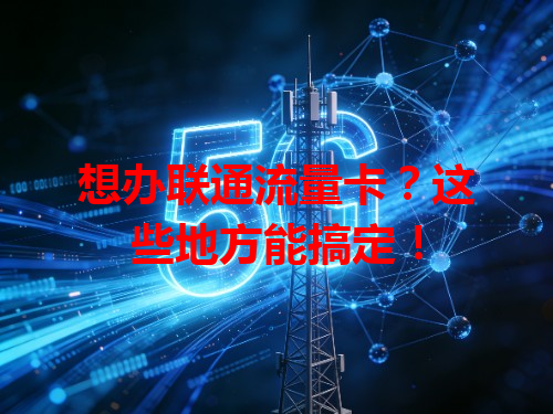 想办联通流量卡？这些地方能搞定！