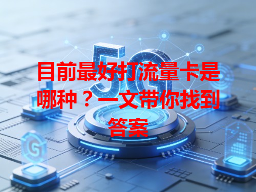 目前最好打流量卡是哪种？一文带你找到答案
