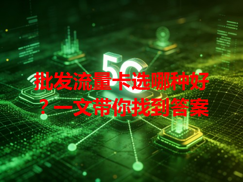 批发流量卡选哪种好？一文带你找到答案