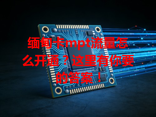 缅甸卡mpt流量怎么开通？这里有你要的答案！