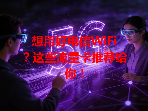 想用好电信WiFi？这些流量卡推荐给你！