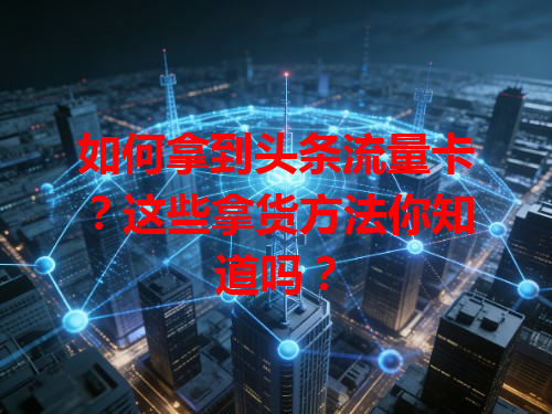 如何拿到头条流量卡？这些拿货方法你知道吗？