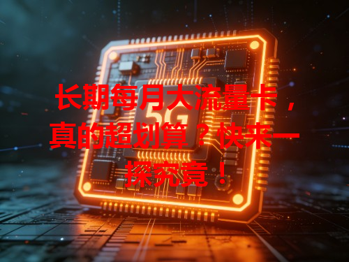 长期每月大流量卡，真的超划算？快来一探究竟！