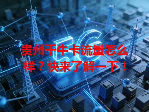 贵州千牛卡流量怎么样？快来了解一下！