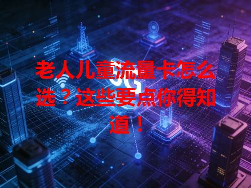 老人儿童流量卡怎么选？这些要点你得知道！