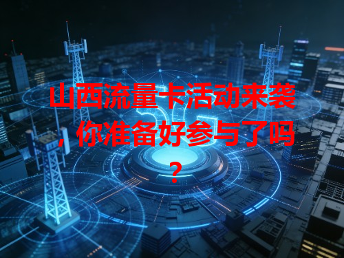 山西流量卡活动来袭，你准备好参与了吗？