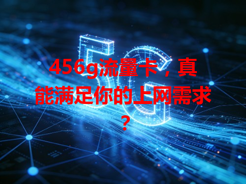456g流量卡，真能满足你的上网需求？