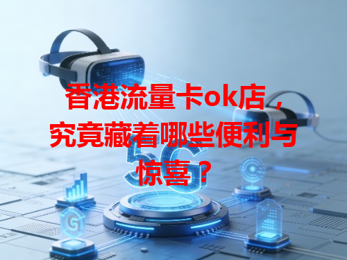香港流量卡ok店，究竟藏着哪些便利与惊喜？