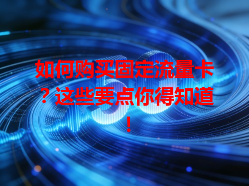 如何购买固定流量卡？这些要点你得知道！
