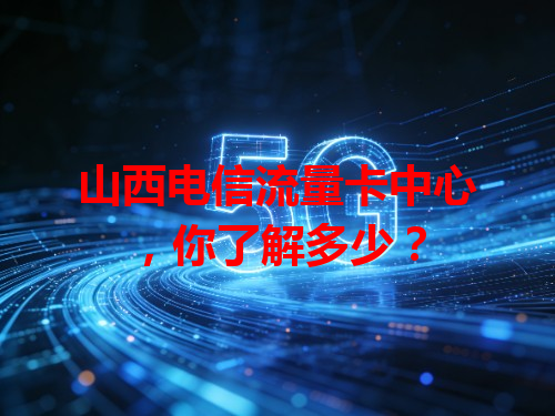 山西电信流量卡中心，你了解多少？