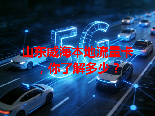 山东威海本地流量卡，你了解多少？