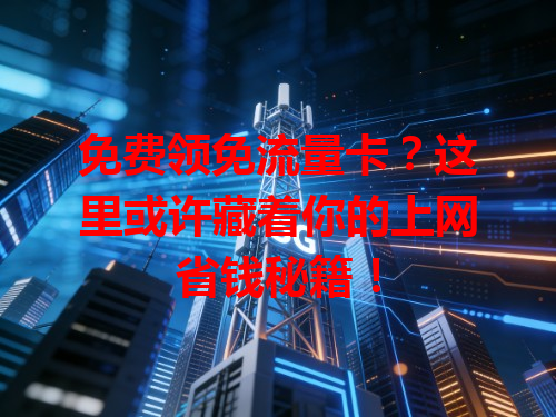 免费领免流量卡？这里或许藏着你的上网省钱秘籍！