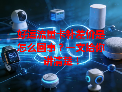 好运流量卡补差价是怎么回事？一文给你讲清楚！