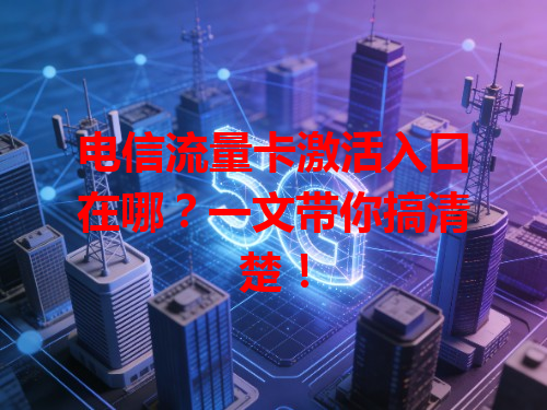 电信流量卡激活入口在哪？一文带你搞清楚！