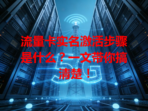 流量卡实名激活步骤是什么？一文带你搞清楚！
