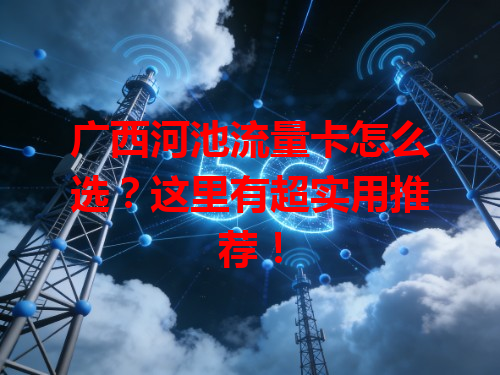 广西河池流量卡怎么选？这里有超实用推荐！