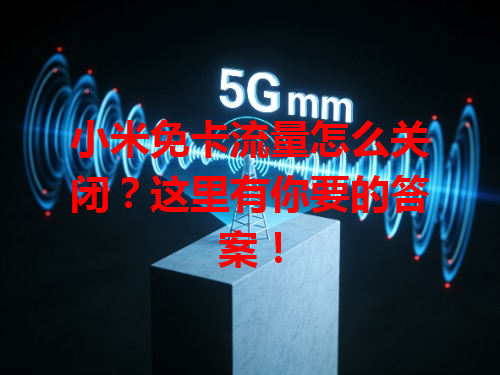 小米免卡流量怎么关闭？这里有你要的答案！