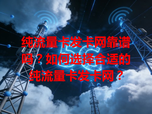 纯流量卡发卡网靠谱吗？如何选择合适的纯流量卡发卡网？