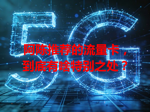 阿陈推荐的流量卡，到底有啥特别之处？