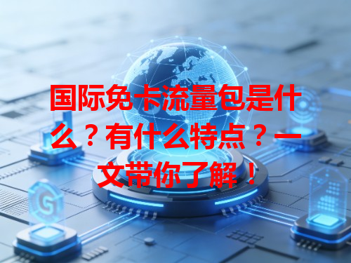 国际免卡流量包是什么？有什么特点？一文带你了解！