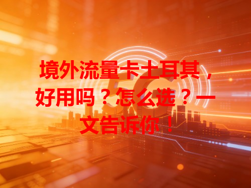 境外流量卡土耳其，好用吗？怎么选？一文告诉你！