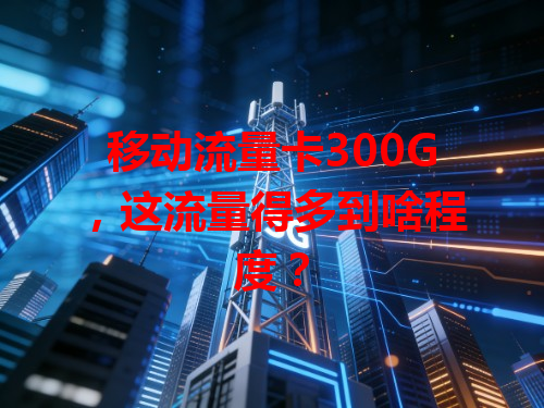 移动流量卡300G，这流量得多到啥程度？