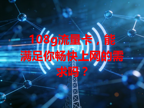 108g流量卡，能满足你畅快上网的需求吗？