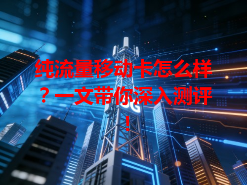 纯流量移动卡怎么样？一文带你深入测评！