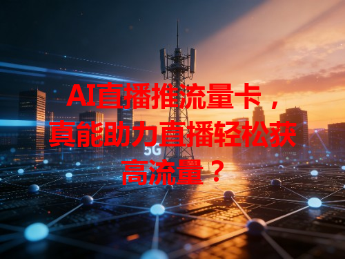 AI直播推流量卡，真能助力直播轻松获高流量？