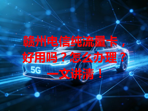 赣州电信纯流量卡，好用吗？怎么办理？一文讲清！