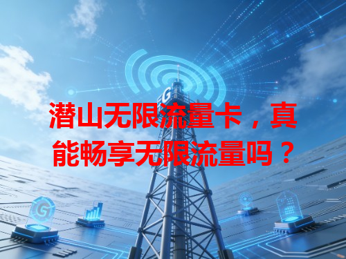潜山无限流量卡，真能畅享无限流量吗？